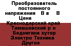 Преобразователь постоянного напряжения 12В в 220В › Цена ­ 2 000 - Краснодарский край, Тимашевский р-н, Беднягина хутор Электро-Техника » Другое   . Краснодарский край